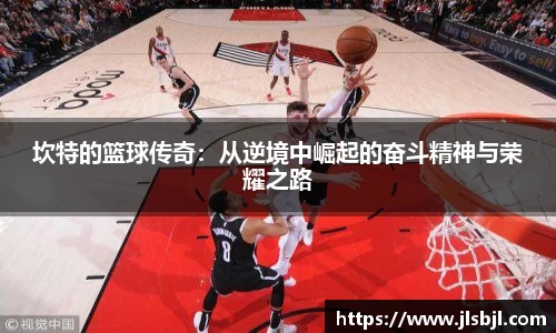 坎特的篮球传奇:从逆境中崛起的奋斗精神与荣耀之路