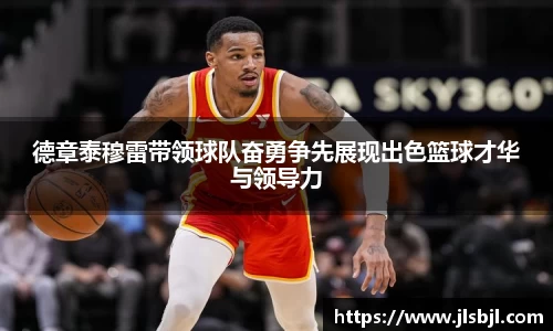 德章泰穆雷带领球队奋勇争先展现出色篮球才华与领导力