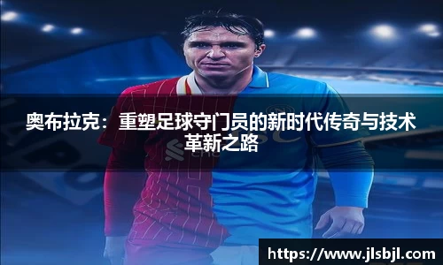 奥布拉克：重塑足球守门员的新时代传奇与技术革新之路