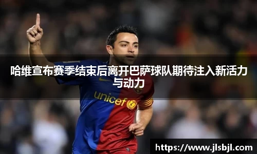 哈维宣布赛季结束后离开巴萨球队期待注入新活力与动力