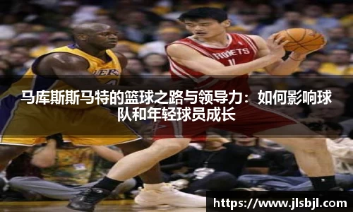 马库斯斯马特的篮球之路与领导力：如何影响球队和年轻球员成长