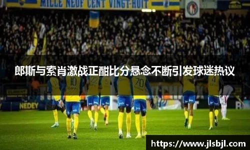 郎斯与索肖激战正酣比分悬念不断引发球迷热议