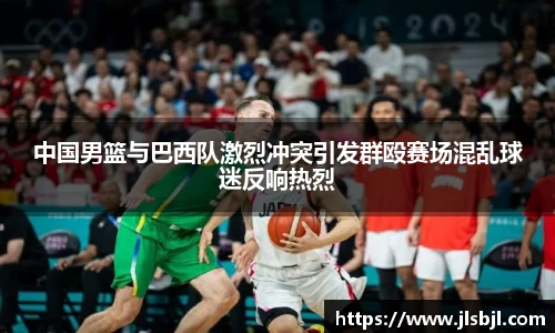 中国男篮与巴西队激烈冲突引发群殴赛场混乱球迷反响热烈