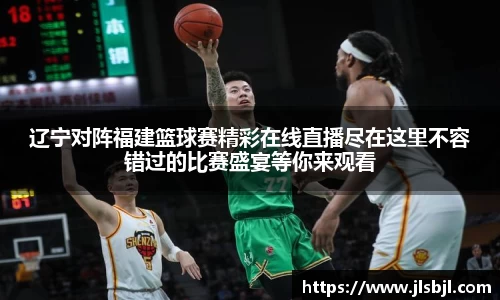 辽宁对阵福建篮球赛精彩在线直播尽在这里不容错过的比赛盛宴等你来观看