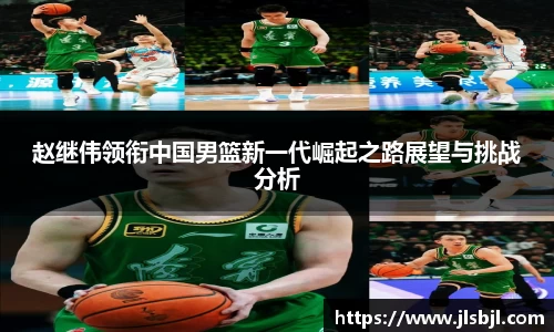 赵继伟领衔中国男篮新一代崛起之路展望与挑战分析