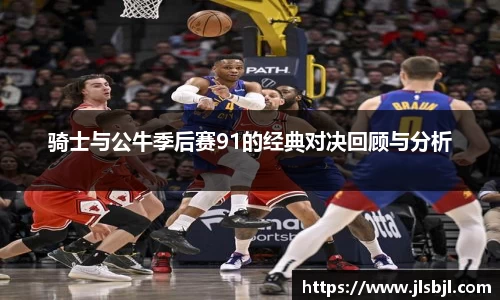 骑士与公牛季后赛91的经典对决回顾与分析